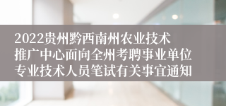 2022贵州黔西南州农业技术推广中心面向全州考聘事业单位专业技术人员笔试有关事宜通知