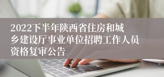 2022下半年陕西省住房和城乡建设厅事业单位招聘工作人员资格复审公告