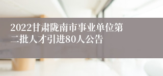 2022甘肃陇南市事业单位第二批人才引进80人公告