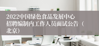 2022中国绿色食品发展中心招聘编制内工作人员面试公告（北京）