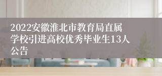 2022安徽淮北市教育局直属学校引进高校优秀毕业生13人公告