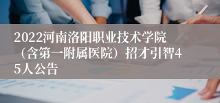 2022河南洛阳职业技术学院（含第一附属医院）招才引智45人公告