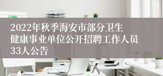 2022年秋季海安市部分卫生健康事业单位公开招聘工作人员33人公告