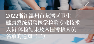 2022浙江温州市龙湾区卫生健康系统招聘医学检验专业技术人员 体检结果及入围考核人员名单的通知（二）