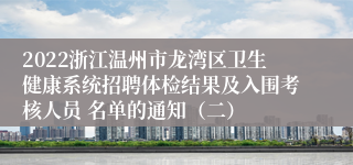 2022浙江温州市龙湾区卫生健康系统招聘体检结果及入围考核人员 名单的通知（二）