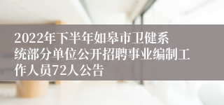 2022年下半年如皋市卫健系统部分单位公开招聘事业编制工作人员72人公告