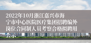 2022年10月浙江嘉兴市海宁市中心医院医疗集团招聘编外岗位合同制人员考察合格拟聘用公示