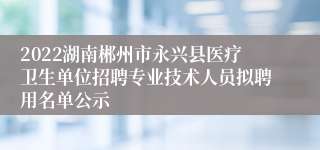 2022湖南郴州市永兴县医疗卫生单位招聘专业技术人员拟聘用名单公示