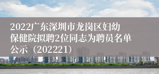 2022广东深圳市龙岗区妇幼保健院拟聘2位同志为聘员名单公示（202221）