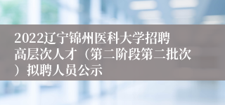 2022辽宁锦州医科大学招聘高层次人才（第二阶段第二批次）拟聘人员公示