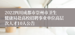 2022四川成都市崇州市卫生健康局赴高校招聘事业单位高层次人才10人公告