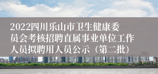 2022四川乐山市卫生健康委员会考核招聘直属事业单位工作人员拟聘用人员公示（第二批）