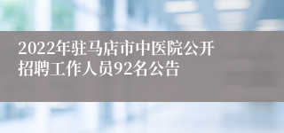 2022年驻马店市中医院公开招聘工作人员92名公告