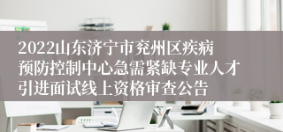 2022山东济宁市兖州区疾病预防控制中心急需紧缺专业人才引进面试线上资格审查公告