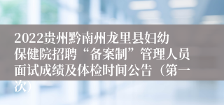 2022贵州黔南州龙里县妇幼保健院招聘“备案制”管理人员面试成绩及体检时间公告（第一次）