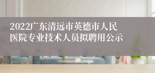 2022广东清远市英德市人民医院专业技术人员拟聘用公示