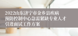 2022山东济宁市金乡县疾病预防控制中心急需紧缺专业人才引进面试工作方案