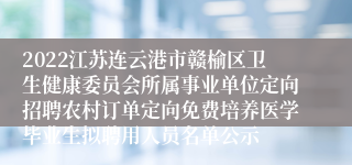 2022江苏连云港市赣榆区卫生健康委员会所属事业单位定向招聘农村订单定向免费培养医学毕业生拟聘用人员名单公示