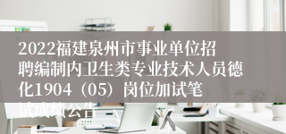 2022福建泉州市事业单位招聘编制内卫生类专业技术人员德化1904（05）岗位加试笔试成绩公告