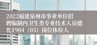 2022福建泉州市事业单位招聘编制内卫生类专业技术人员德化1904（05）岗位体检人员公示