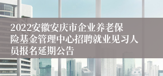 2022安徽安庆市企业养老保险基金管理中心招聘就业见习人员报名延期公告