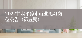 2022甘肃平凉市就业见习岗位公告（第五期）