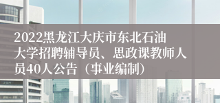 2022黑龙江大庆市东北石油大学招聘辅导员、思政课教师人员40人公告（事业编制）