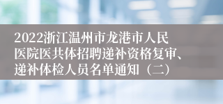 2022浙江温州市龙港市人民医院医共体招聘递补资格复审、递补体检人员名单通知（二）