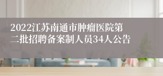 2022江苏南通市肿瘤医院第二批招聘备案制人员34人公告