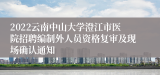 2022云南中山大学澄江市医院招聘编制外人员资格复审及现场确认通知