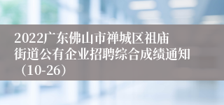 2022广东佛山市禅城区祖庙街道公有企业招聘综合成绩通知（10-26）