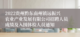 2022贵州黔东南州镇远振兴农业产业发展有限公司招聘人员成绩及入围体检人员通知