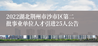 2022湖北荆州市沙市区第二批事业单位人才引进25人公告