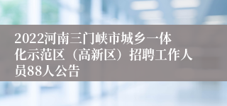 2022河南三门峡市城乡一体化示范区（高新区）招聘工作人员88人公告