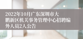 2022年10月广东深圳市大鹏新区机关事务管理中心招聘编外人员2人公告