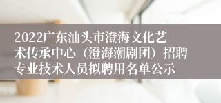 2022广东汕头市澄海文化艺术传承中心（澄海潮剧团）招聘专业技术人员拟聘用名单公示