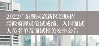 2022广东肇庆高新区妇联招聘政府雇员笔试成绩、入围面试人员名单及面试相关安排公告