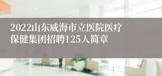 2022山东威海市立医院医疗保健集团招聘125人简章