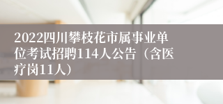 2022四川攀枝花市属事业单位考试招聘114人公告（含医疗岗11人）