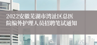 2022安徽芜湖市湾沚区总医院编外护理人员招聘笔试通知