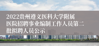 2022贵州遵义医科大学附属医院招聘事业编制工作人员第二批拟聘人员公示