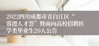 2022四川成都市青白江区“蓉漂人才荟”暨面向高校招聘医学类毕业生20人公告