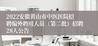 2022安徽黄山市中医医院招聘编外聘用人员（第二批）招聘28人公告