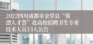 2022四川成都市金堂县“蓉漂人才荟”赴高校招聘卫生专业技术人员13人公告