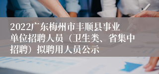 2022广东梅州市丰顺县事业单位招聘人员（卫生类、省集中招聘）拟聘用人员公示