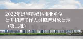 2022年恩施鹤峰县事业单位公开招聘工作人员拟聘对象公示（第二批）
