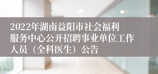 2022年湖南益阳市社会福利服务中心公开招聘事业单位工作人员（全科医生）公告