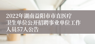 2022年湖南益阳市市直医疗卫生单位公开招聘事业单位工作人员57人公告