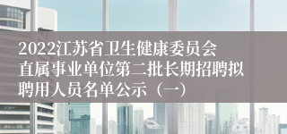 2022江苏省卫生健康委员会直属事业单位第二批长期招聘拟聘用人员名单公示（一）