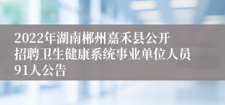 2022年湖南郴州嘉禾县公开招聘卫生健康系统事业单位人员91人公告